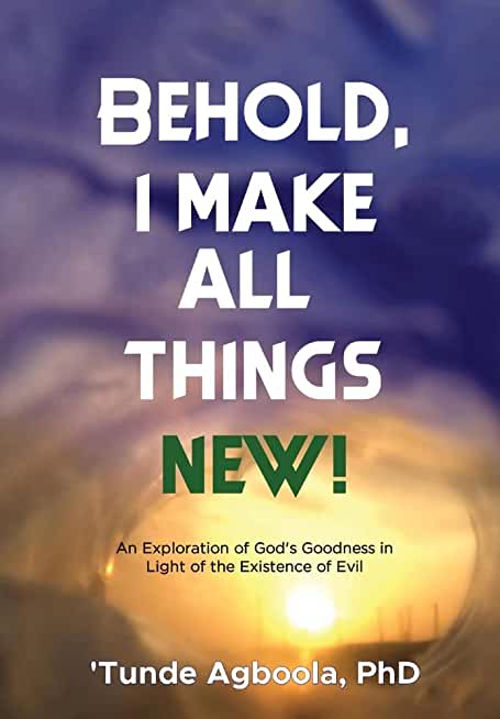 Behold, I Make All Things New!: An Exploration of God's Goodness in Light of the Existence of Evil