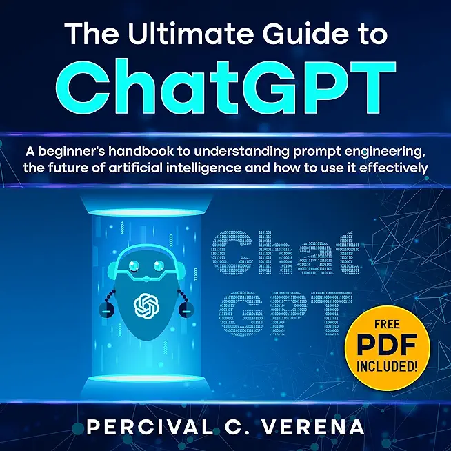 The Ultimate Guide to ChatGPT: A beginner's handbook to understanding prompt engineering, the future of artificial intelligence and how to use it eff